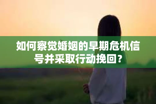 如何察觉婚姻的早期危机信号并采取行动挽回？