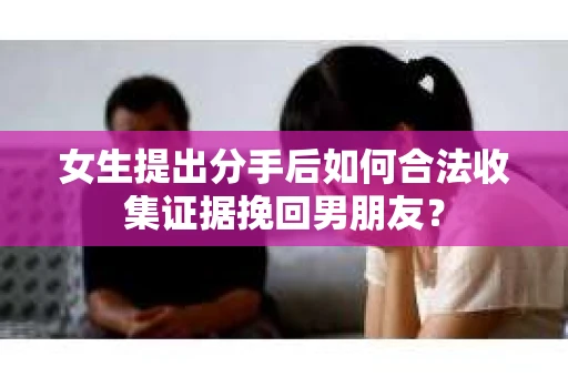 女生提出分手后如何合法收集证据挽回男朋友？