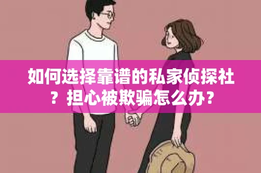 如何选择靠谱的私家侦探社？担心被欺骗怎么办？