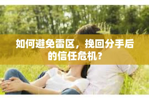 如何避免雷区，挽回分手后的信任危机？