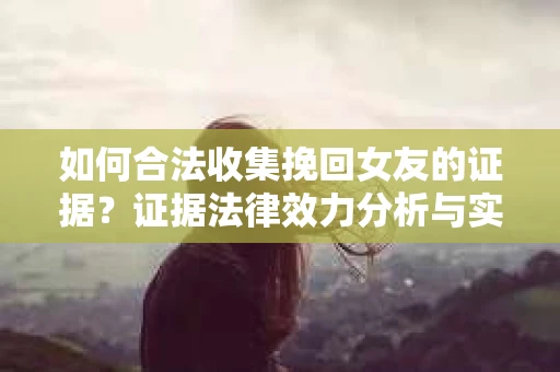 如何合法收集挽回女友的证据?证据法律效力分析与实践指南 如何合法收集挽回女友的证据?证据法律效力分析与实践指南
