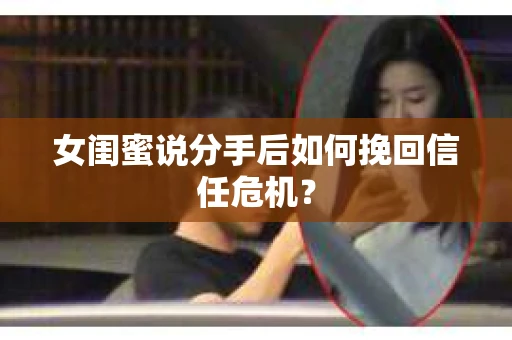 女闺蜜说分手后如何挽回信任危机？
