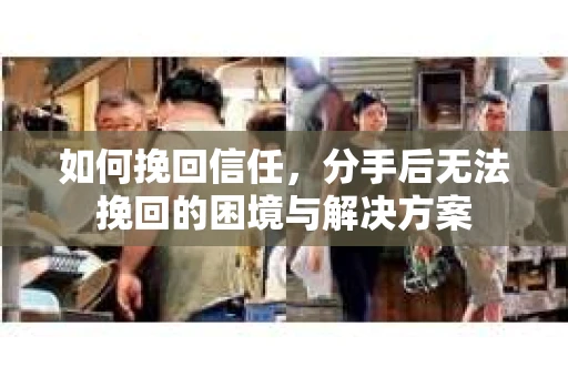 如何挽回信任，分手后无法挽回的困境与解决方案