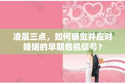 凌晨三点,如何察觉并应对婚姻的早期危机信号? 凌晨三点,如何察觉并应对婚姻的早期危机信号?