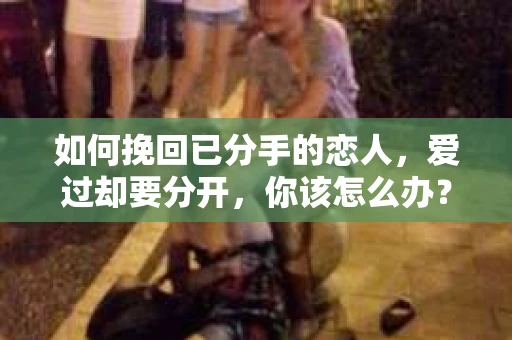 如何挽回已分手的恋人，爱过却要分开，你该怎么办？