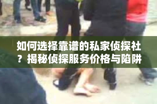 如何选择靠谱的私家侦探社？揭秘侦探服务价格与陷阱