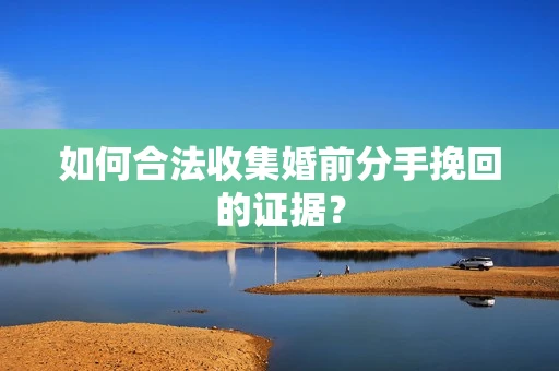 如何合法收集婚前分手挽回的证据？