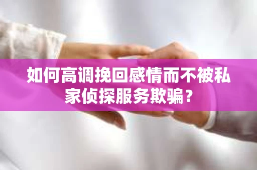 如何高调挽回感情而不被私家侦探服务欺骗？