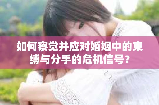 如何察觉并应对婚姻中的束缚与分手的危机信号？