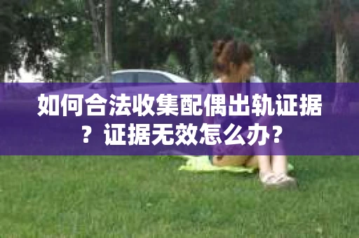 如何合法收集配偶出轨证据？证据无效怎么办？