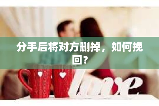 分手后将对方删掉，如何挽回？