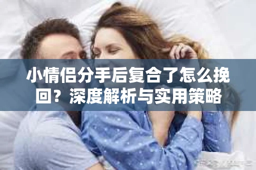小情侣分手后复合了怎么挽回？深度解析与实用策略