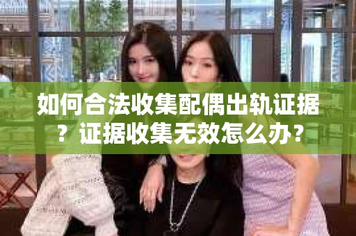 如何合法收集配偶出轨证据？证据收集无效怎么办？
