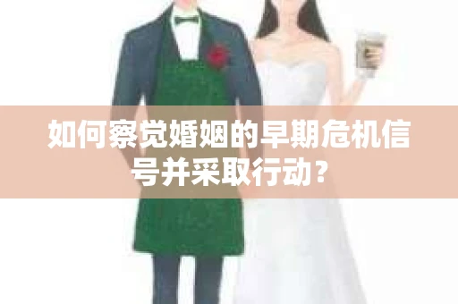 如何察觉婚姻的早期危机信号并采取行动？