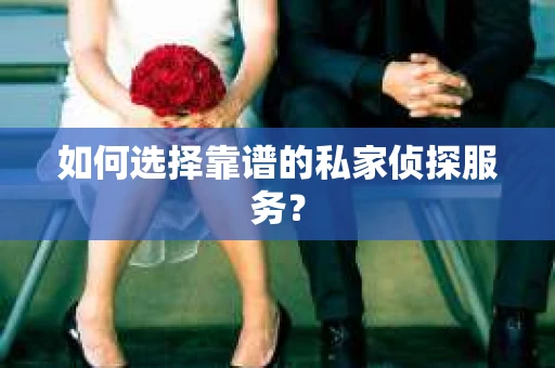 如何选择靠谱的私家侦探服务？