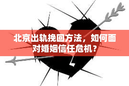 北京出轨挽回方法，如何面对婚姻信任危机？