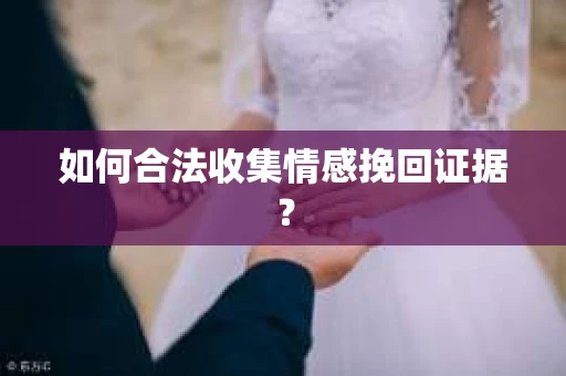 如何合法收集情感挽回证据？