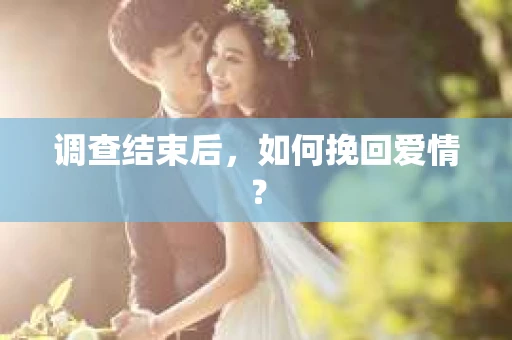 调查结束后，如何挽回爱情？