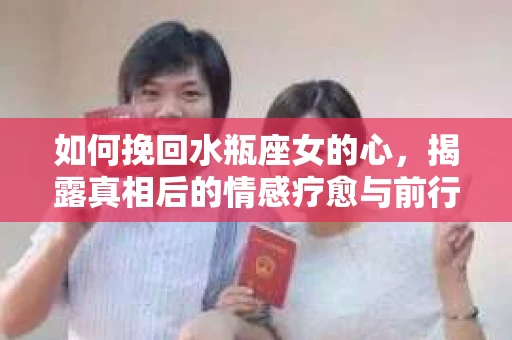 如何挽回水瓶座女的心,揭露真相后的情感疗愈与前行计划 如何挽回水瓶座女的心,揭露真相后的情感疗愈与前行计划