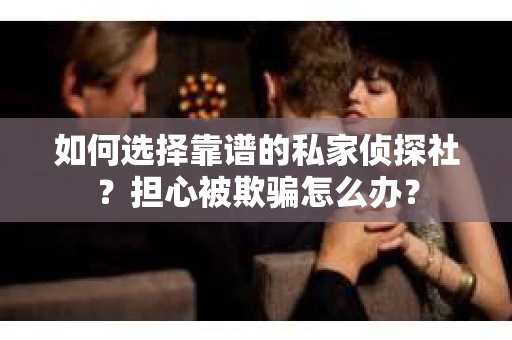 如何选择靠谱的私家侦探社？担心被欺骗怎么办？