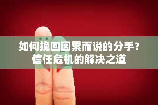 如何挽回因累而说的分手？信任危机的解决之道