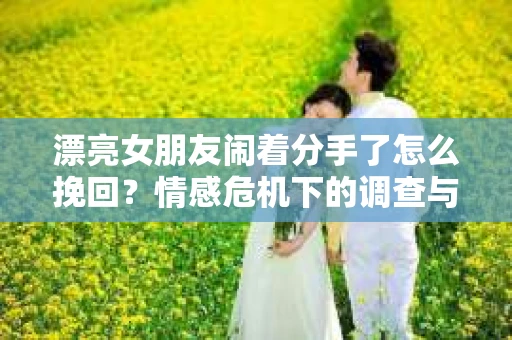 漂亮女朋友闹着分手了怎么挽回？情感危机下的调查与应对策略