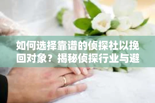 如何选择靠谱的侦探社以挽回对象？揭秘侦探行业与避坑指南
