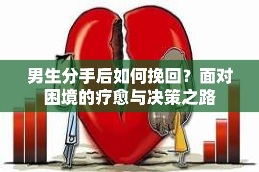 男生分手后如何挽回？面对困境的疗愈与决策之路