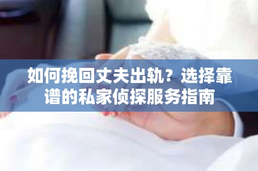 如何挽回丈夫出轨？选择靠谱的私家侦探服务指南