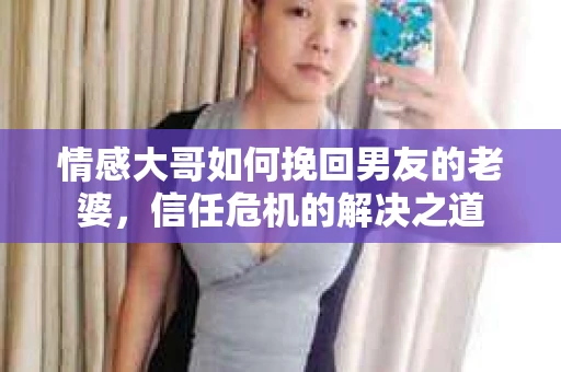 情感大哥如何挽回男友的老婆，信任危机的解决之道