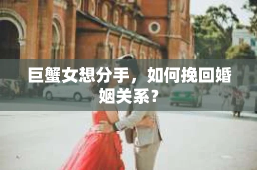 巨蟹女想分手，如何挽回婚姻关系？