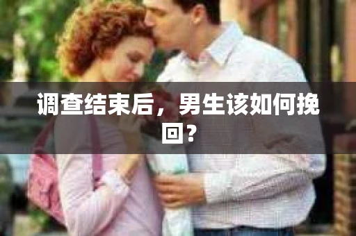 调查结束后,男生该如何挽回? 调查结束后,男生该如何挽回?
