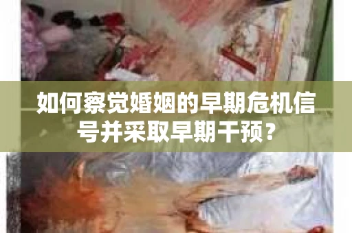 如何察觉婚姻的早期危机信号并采取早期干预? 如何察觉婚姻的早期危机信号并采取早期干预?