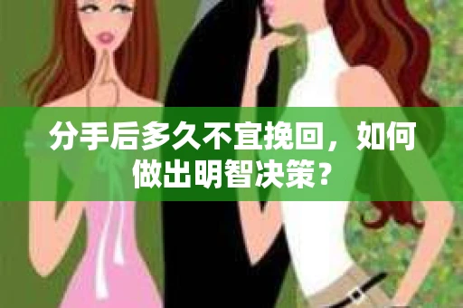 分手后多久不宜挽回,如何做出明智决策? 分手后多久不宜挽回,如何做出明智决策?