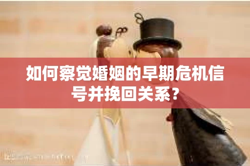 如何察觉婚姻的早期危机信号并挽回关系？