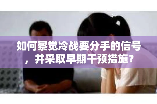 如何察觉冷战要分手的信号,并采取早期干预措施? 如何察觉冷战要分手的信号,并采取早期干预措施?
