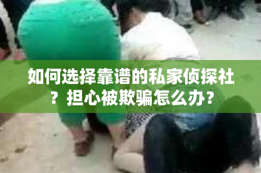 如何选择靠谱的私家侦探社？担心被欺骗怎么办？