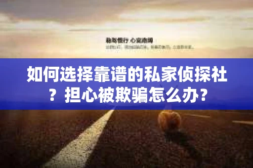 如何选择靠谱的私家侦探社?担心被欺骗怎么办? 如何选择靠谱的私家侦探社?担心被欺骗怎么办?