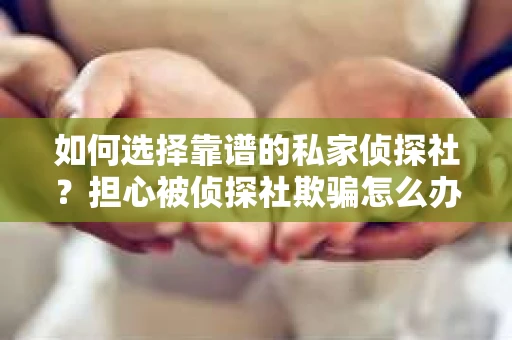 如何选择靠谱的私家侦探社?担心被侦探社欺骗怎么办? 如何选择靠谱的私家侦探社?担心被侦探社欺骗怎么办?