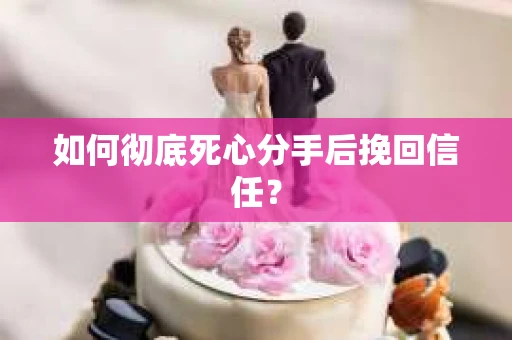 如何彻底死心分手后挽回信任? 如何彻底死心分手后挽回信任?