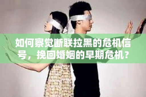 如何察觉断联拉黑的危机信号，挽回婚姻的早期危机？