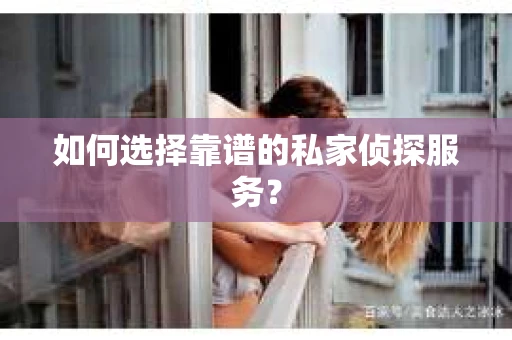如何选择靠谱的私家侦探服务？