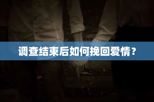 调查结束后如何挽回爱情? 调查结束后如何挽回爱情?