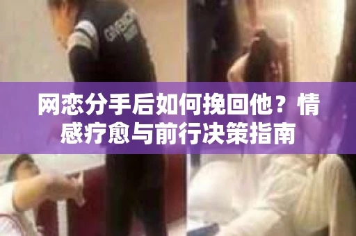 网恋分手后如何挽回他？情感疗愈与前行决策指南
