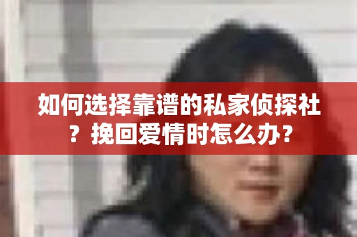如何选择靠谱的私家侦探社？挽回爱情时怎么办？
