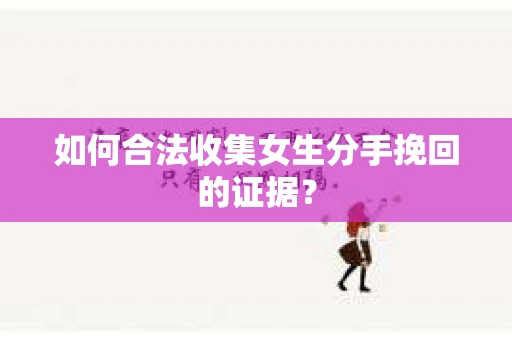 如何合法收集女生分手挽回的证据？