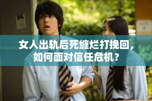 女人出轨后死缠烂打挽回，如何面对信任危机？