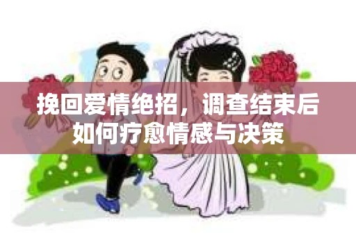 挽回爱情绝招，调查结束后如何疗愈情感与决策