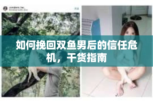 如何挽回双鱼男后的信任危机,干货指南 如何挽回双鱼男后的信任危机,干货指南