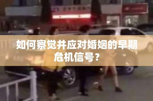 如何察觉并应对婚姻的早期危机信号？